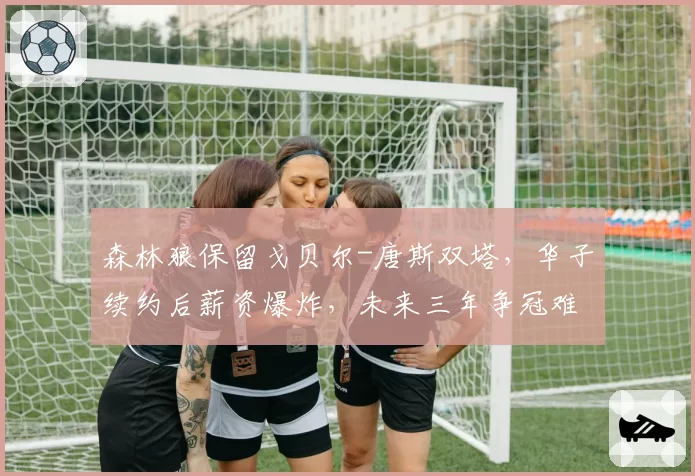 森林狼保留戈贝尔-唐斯双塔，华子续约后薪资爆炸，未来三年争冠难度对比