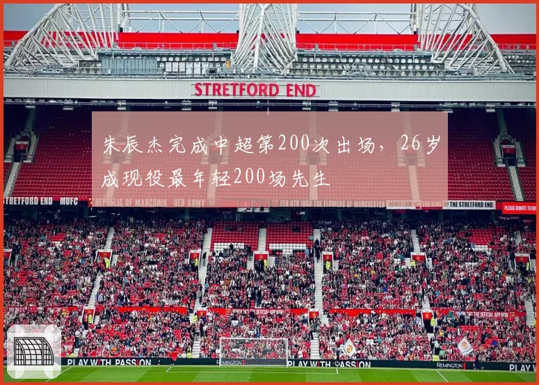 朱辰杰完成中超第200次出场，26岁成现役最年轻200场先生