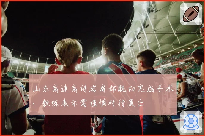 山东高速高诗岩肩部脱臼完成手术，教练表示需谨慎对待复出