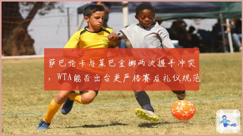 萨巴伦卡与莱巴金娜两次握手冲突,WTA能否出台更严格赛后礼仪规范