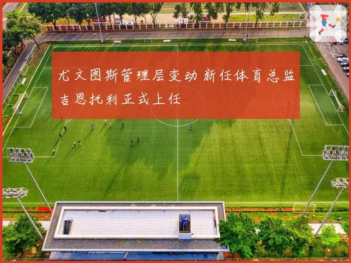 尤文图斯管理层变动 新任体育总监吉恩托利正式上任