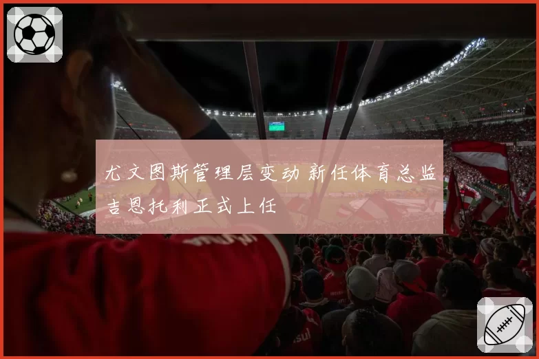 尤文图斯管理层变动 新任体育总监吉恩托利正式上任
