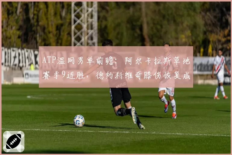 ATP温网男单前瞻：阿尔卡拉斯草地赛季9连胜，德约科维奇膝伤恢复成疑