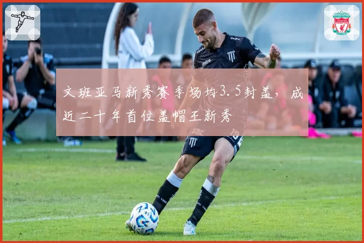 文班亚马新秀赛季场均3.5封盖,成近二十年首位盖帽王新秀