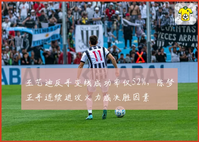 王艺迪反手变线成功率仅52%,陈梦正手连续进攻火力成决胜因素