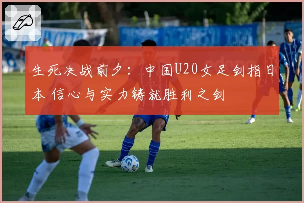 生死决战前夕：中国U20女足剑指日本 信心与实力铸就胜利之剑