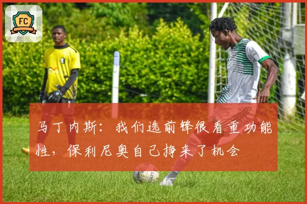 马丁内斯:我们选前锋很看重功能性,保利尼奥自己挣来了机会