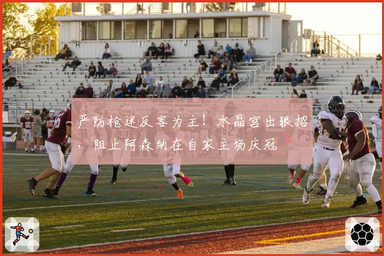 严防枪迷反客为主!水晶宫出狠招,阻止阿森纳在自家主场庆冠