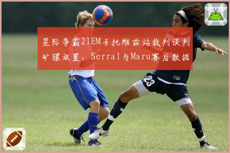 星际争霸2IEM卡托维兹站裁判误判矿骡放置，Serral与Maru赛后数据对比揭露问题