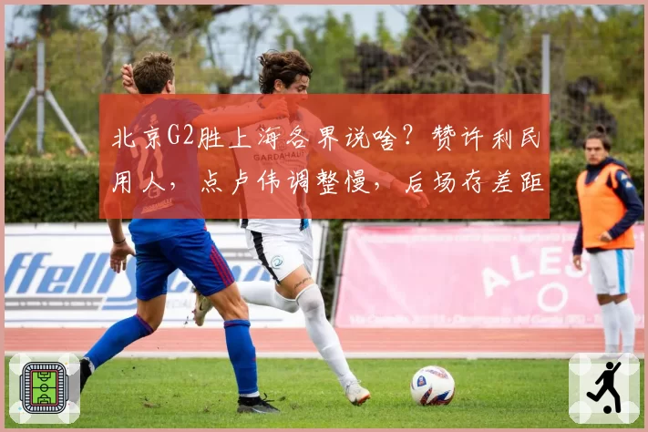 北京G2胜上海各界说啥?赞许利民用人,点卢伟调整慢,后场存差距