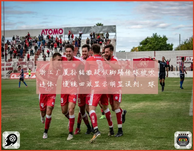 浙江广厦孙铭徽疑似脚踢传球被吹违体,慢镜回放显示明显误判,球迷呼吁引入挑战机制