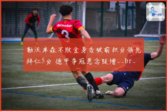 勒沃库森不败金身告破前积分领先拜仁5分 德甲争冠悬念陡增__br_