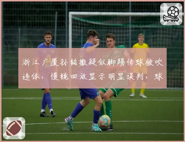 浙江广厦孙铭徽疑似脚踢传球被吹违体,慢镜回放显示明显误判,球迷呼吁引入挑战机制