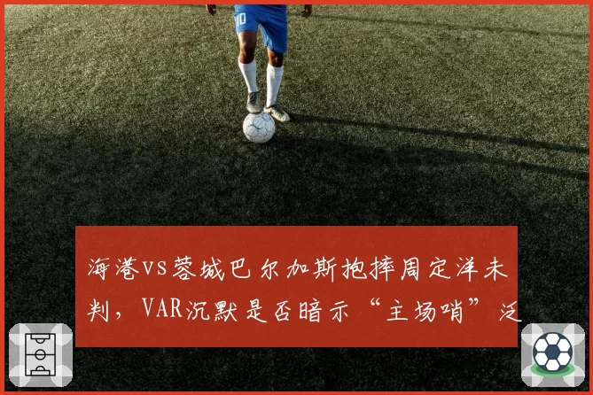 海港vs蓉城巴尔加斯抱摔周定洋未判，VAR沉默是否暗示“主场哨”泛滥？