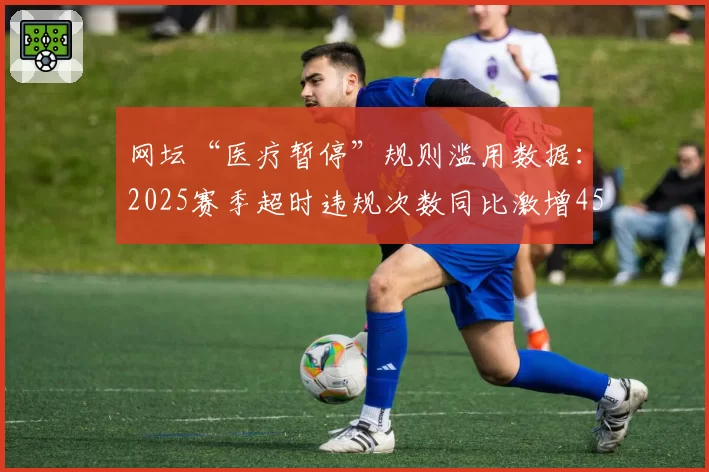 网坛“医疗暂停”规则滥用数据:2025赛季超时违规次数同比激增45%