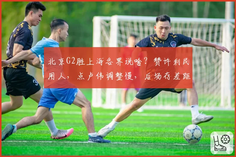 北京G2胜上海各界说啥?赞许利民用人,点卢伟调整慢,后场存差距