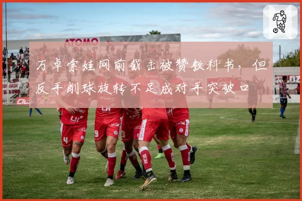 万卓索娃网前截击被赞教科书，但反手削球旋转不足成对手突破口