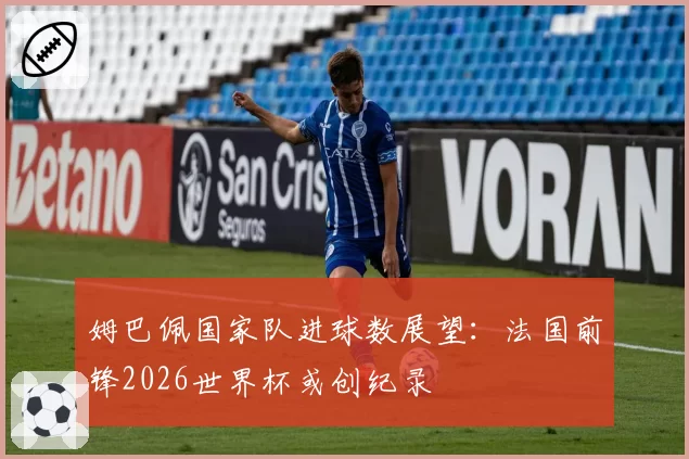 姆巴佩国家队进球数展望:法国前锋2026世界杯或创纪录