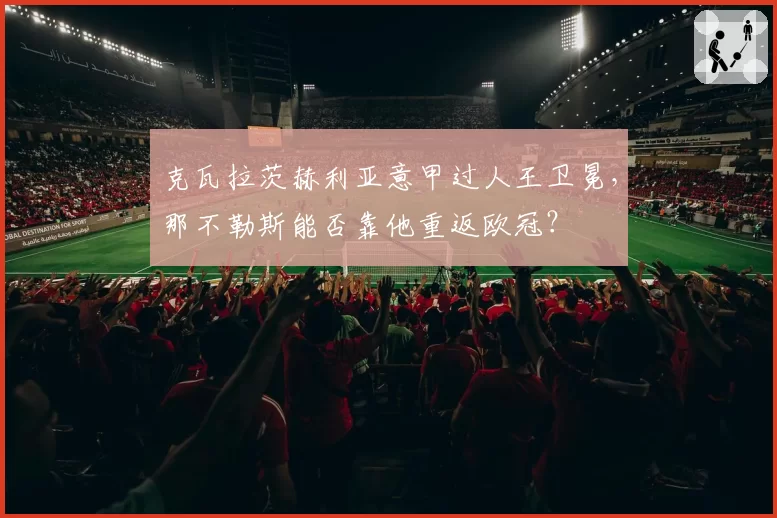 克瓦拉茨赫利亚意甲过人王卫冕,那不勒斯能否靠他重返欧冠?