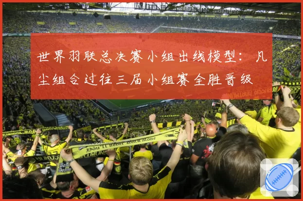 世界羽联总决赛小组出线模型：凡尘组合过往三届小组赛全胜晋级