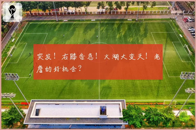 突发！右膝告急！火湖大变天！老詹的好机会？