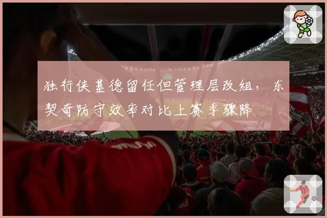 独行侠基德留任但管理层改组，东契奇防守效率对比上赛季骤降