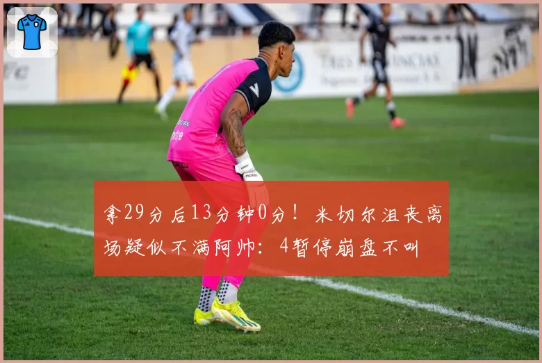 拿29分后13分钟0分!米切尔沮丧离场疑似不满阿帅:4暂停崩盘不叫