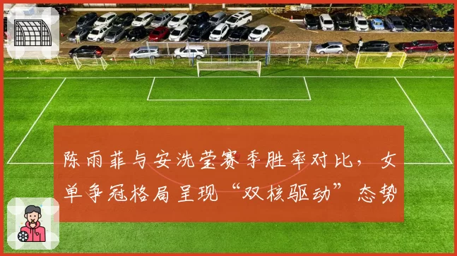 陈雨菲与安洗莹赛季胜率对比，女单争冠格局呈现“双核驱动”态势
