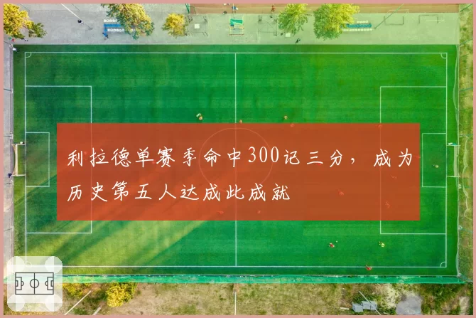 利拉德单赛季命中300记三分，成为历史第五人达成此成就