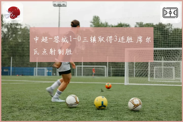 中超-蓉城1-0三镇取得3连胜 席尔瓦点射制胜