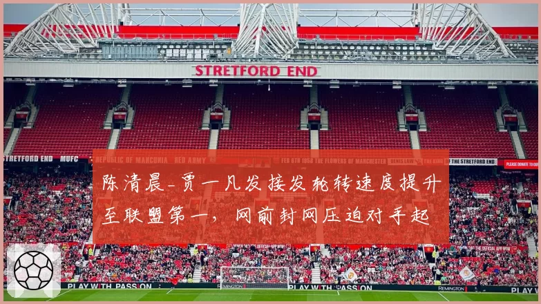 陈清晨_贾一凡发接发轮转速度提升至联盟第一，网前封网压迫对手起球失误率增12%