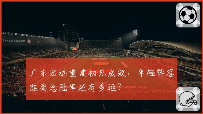 广东宏远重建初见成效,年轻阵容距离总冠军还有多远?
