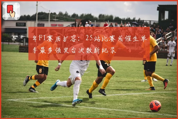 年F1赛历扩容:25站比赛或催生单季最多领奖台次数新纪录