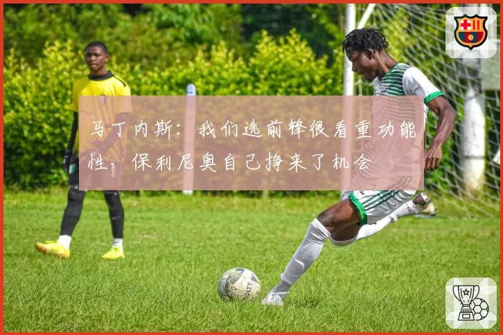 马丁内斯:我们选前锋很看重功能性,保利尼奥自己挣来了机会