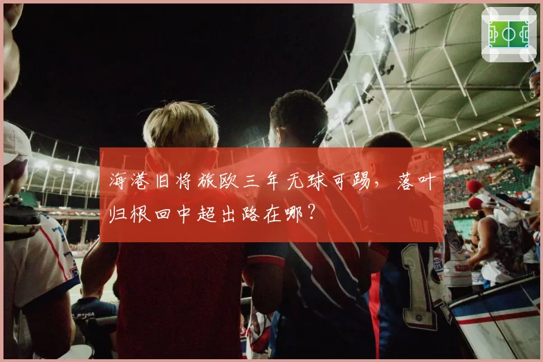 海港旧将旅欧三年无球可踢，落叶归根回中超出路在哪？