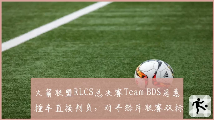 火箭联盟RLCS总决赛Team BDS恶意撞车直接判负，对手怒斥联赛双标