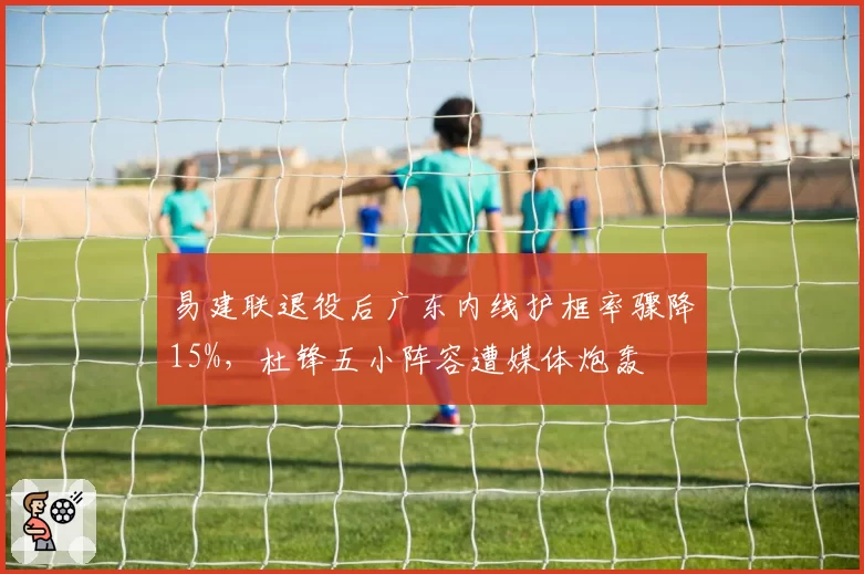 易建联退役后广东内线护框率骤降15%,杜锋五小阵容遭媒体炮轰