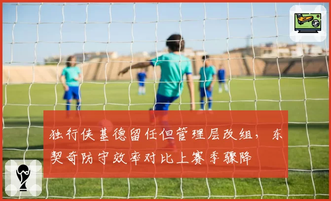 独行侠基德留任但管理层改组，东契奇防守效率对比上赛季骤降