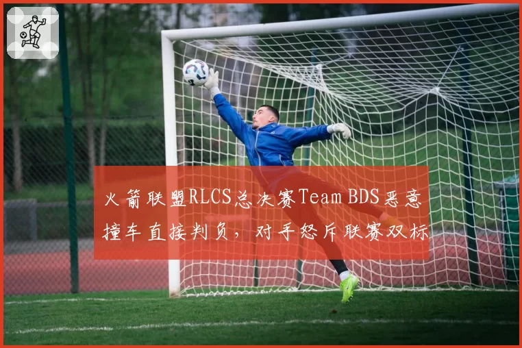 火箭联盟RLCS总决赛Team BDS恶意撞车直接判负，对手怒斥联赛双标