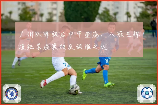 广州队降级后中甲垫底，八冠王辉煌纪录成衰败反讽谁之过