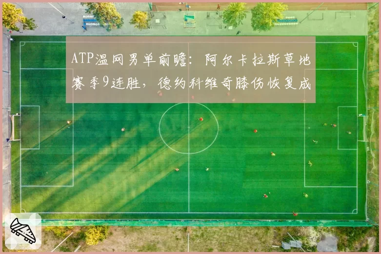 ATP温网男单前瞻：阿尔卡拉斯草地赛季9连胜，德约科维奇膝伤恢复成疑