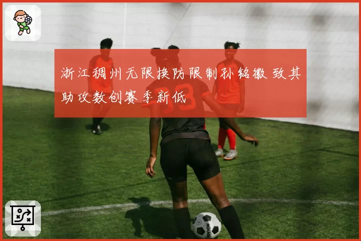 浙江稠州无限换防限制孙铭徽 致其助攻数创赛季新低