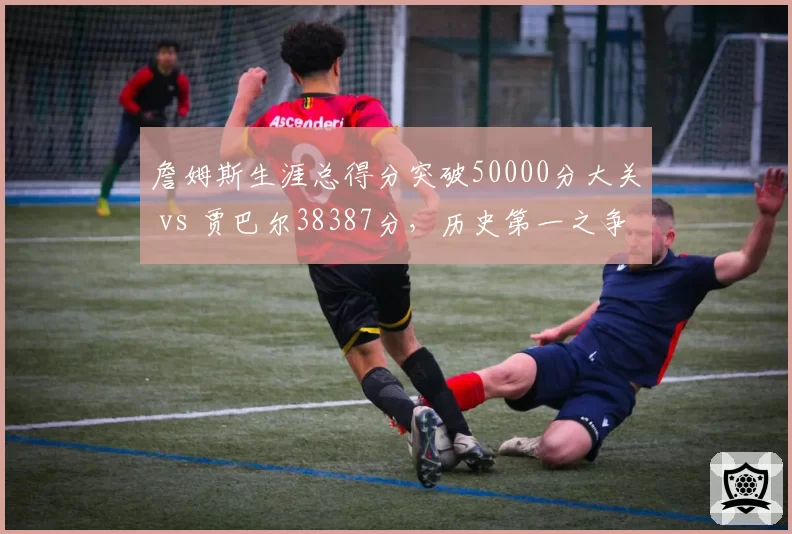 詹姆斯生涯总得分突破50000分大关 vs 贾巴尔38387分,历史第一之争已成过去式