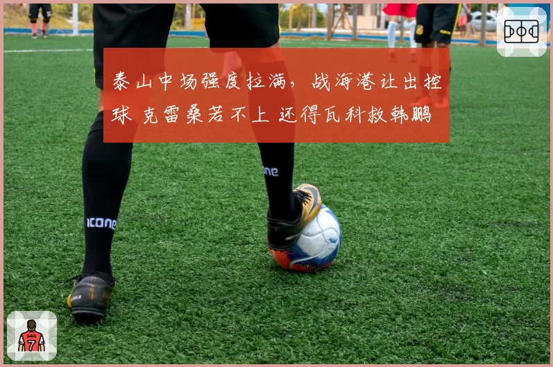 泰山中场强度拉满，战海港让出控球 克雷桑若不上 还得瓦科救韩鹏