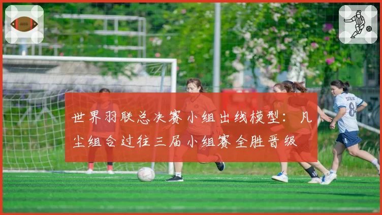 世界羽联总决赛小组出线模型:凡尘组合过往三届小组赛全胜晋级