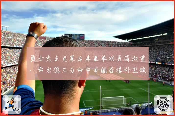 勇士失去克莱后库里单核负荷加重,希尔德三分命中率能否填补空缺?