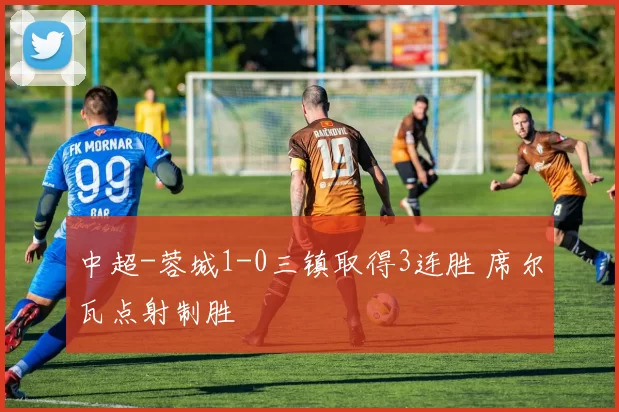 中超-蓉城1-0三镇取得3连胜 席尔瓦点射制胜
