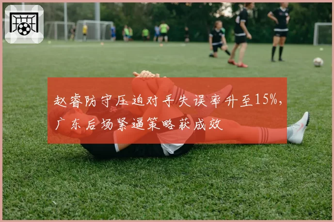 赵睿防守压迫对手失误率升至15%,广东后场紧逼策略获成效