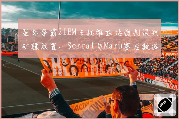 星际争霸2IEM卡托维兹站裁判误判矿骡放置，Serral与Maru赛后数据对比揭露问题