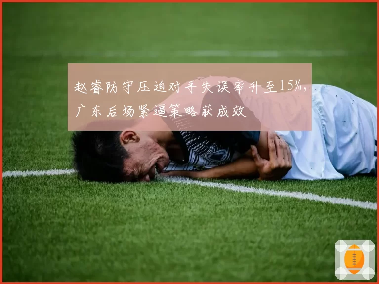 赵睿防守压迫对手失误率升至15%,广东后场紧逼策略获成效